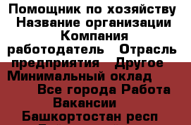 Помощник по хозяйству › Название организации ­ Компания-работодатель › Отрасль предприятия ­ Другое › Минимальный оклад ­ 30 000 - Все города Работа » Вакансии   . Башкортостан респ.,Баймакский р-н